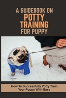 A Guidebook On Potty Training For Puppy: How To Successfully Potty Train Your Puppy With Ease: Steps To Potty Train A Puppy Indoors B09BYDSY55 Book Cover