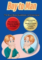 Boy to Man The Boy's Body Guidebook to Growing Up: The Ultimate Puberty Guide for Boys Understanding Growth, Managing Emotions, and Becoming a Healthy Young Man! 7727332305 Book Cover