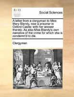 A letter from a clergyman to Miss Mary Blandy, now a prisoner in Oxford Castle: with her answer thereto. As also Miss Blandy's own narrative of the crime for which she is condemn'd to die. 117141837X Book Cover