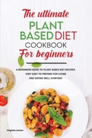 The Ultimate Plant-Based Diet Cookbook for Beginners: A Beginners Guide to Plant Based Diet Recipes, Very Easy to Prepare for Living and Eating Well Everyday 1801834393 Book Cover