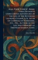 Alas, Poor Yorick!: Being Three Hitherto Unrecorded Adventures in the Life of the Reverend Laurence Sterne, A. B., Vicar of Coxwold in Yorkshire, ... Life and Opinions of Tristram Shandy, Gent. 1025261909 Book Cover