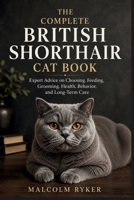THE COMPLETE BRITISH SHORTHAIR CAT BOOK: Expert Advice on Choosing, Feeding, Grooming, Health, Behavior, and Long-Term Care B0H75GSS7F Book Cover