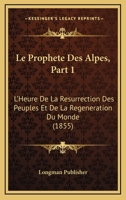 Le Prophete Des Alpes, Part 1: L'Heure De La Resurrection Des Peuples Et De La Regeneration Du Monde (1855) 112044893X Book Cover