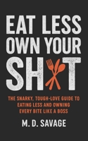 Eat Less, Own Your Sh*t: The Snarky, Tough-Love Guide to Eating Less and Owning Every Bite Like a Boss B0FF1Y64HX Book Cover