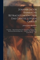 Johann Jacob Rambachs Betrachtungen Über Das Gantze Leyden Christi: Nach Der ... Beschreibung Der Vier Evangelisten Abgehandelt: Mit Denen ... Über Die Sieben Letzten Worte, ... Jesu 1022309269 Book Cover