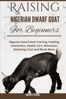 RAISING NIGERIAN DWARF GOAT FOR BEGINNERS: Nigerian Dwarf Goat Training, Feeding, Interaction, Health Care, Behaviour, Selecting, Cost And Much More. B0DQ98ZQWX Book Cover