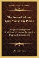 The Power-Holding Class Versus The Public: Imaginary Dialogue Of McKinley And Hanna; Prosperity, Trust And Imperialism 1163278297 Book Cover