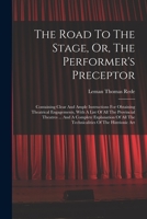 The Road To The Stage, Or, The Performer's Preceptor: Containing Clear And Ample Instructions For Obtaining Theatrical Engagements, With A List Of All ... All The Technicalities Of The Histrionic Art 101819648X Book Cover