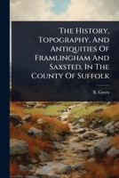 The History, Topography, And Antiquities Of Framlingham And Saxsted, In The County Of Suffolk 1024851583 Book Cover