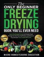 The Only Beginner Freeze Drying Book You'll Ever Need: Learn the Simple Process to Create Food Storage for Your Survival Pantry and Discover Easy Recipes Your Family Will Love 1960751069 Book Cover