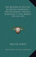 Die Bayerische Politik Im Ersten Jahrzehnt Der Regierung Herzog Albrechts V Von Baiern: 1550-1560 (1895) 1161069356 Book Cover