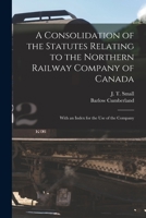 A Consolidation of the Statutes Relating to the Northern Railway Company of Canada [microform]: With an Index for the Use of the Company 1014509416 Book Cover
