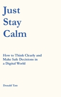Just Stay Calm: How to Think Clearly and Make Safe Decisions in a Digital World B0H4CCP6B6 Book Cover