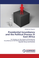 Presidential Incumbency and the Political Process in East Africa: An Analysis on the Impact of Presidential Incumbency on the Political Process in E.A; A case of Uganda, Kenya and Rwanda 3659464988 Book Cover