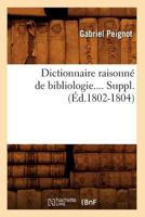 Dictionnaire Raisonna(c) de Bibliologie. Suppla(c)Ment (A0/00d.1802-1804) 2012656803 Book Cover