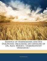 Defence of Hahnemann and His Doctrines: Including an Exposure of Dr. Alex. Wood's "Homoeopathy Unmasked.". 1144520274 Book Cover