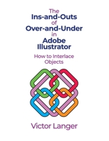 The INS-AND-OUTS of OVER-AND-UNDER in ADOBE ILLUSTRATOR: How to Interlace Objects B08T46R5F8 Book Cover
