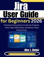 Jira User Guide for Beginners 2026: Practical Instructions to Set Up Projects, Track Tasks Efficiently, and Boost Team Productivity B0GNGP3X9H Book Cover