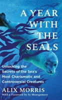 A Year with the Seals: Unlocking the Secrets of the Sea's Most Charismatic and Controversial Creatures 1785127624 Book Cover