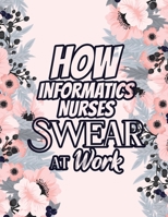 How Informatics Nurses Swear at Work: Relatable Swear Word Coloring Book for Grown Ups, Color the Stress Away and Bring Humor and Laughter to the Office With These Beautiful Adult Drawing B084QKXBC6 Book Cover