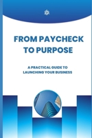 From Paycheck to Purpose A Practical Guide to Launching Your Business: A Practical Guide to Launching Your Business and Creating Financial Freedom B0H2XCBR4P Book Cover