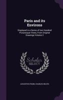 Paris and Its Environs, Displayed in a Series of Two Hundred Picturesque Views, from Original Drawings, Volume 2 1358695652 Book Cover