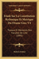 Etude Sur La Constitution Rythmique Et Metrique Du Drame Grec V4: Travaux Et Memoires Des Facultes De Lille (1895) 1120417910 Book Cover