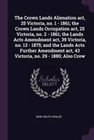 The Crown Lands Alienation Act, 25 Victoria, No. 1 - 1861; The Crown Lands Occupation Act, 25 Victoria, No. 2 - 1861; The Lands Acts Amendment Act, 39 Victoria, No. 13 - 1875; And the Lands Acts Furth 1341193934 Book Cover