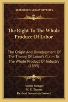 The Right To The Whole Produce Of Labor: The Origin And Development Of The Theory Of Labor's Claim To The Whole Product Of Industry 0548896216 Book Cover
