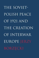 The Soviet-Polish Peace of 1921 and the Creation of Interwar Europe 0300121210 Book Cover