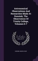 Astronomical Observations and Researches Made at Dunsink, the Observatory of Trinity College, Volumes 6-7 1286302587 Book Cover