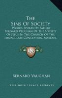 The Sins Of Society: Words Spoken By Father Bernard Vaughan Of The Society Of Jesus In The Church Of The Immaculate Conception, Mayfair, 1906 1164326805 Book Cover