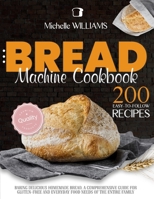 Bread Machine Cookbook: 200 Easy to Follow Recipes Baking Delicious Homemade Bread. A Comprehensive Guide for Gluten - Free and Everyday Food needs of the Entire Family 1801545308 Book Cover