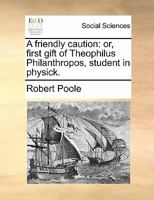 A friendly caution: or, first gift of Theophilus Philanthropos, student in physick. 1140772937 Book Cover