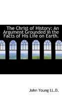 The Christ of History: An Argument Grounded in the Facts of His Life on Earth 0548326010 Book Cover
