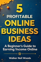 5 PROFITABLE ONLINE BUSINESS IDEAS: A Beginner’s Guide to Earning Income Online B0DQYD8X6C Book Cover