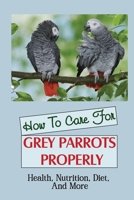 How To Care For Grey Parrots Properly: Health, Nutrition, Diet, And More B09JYP2MKW Book Cover