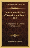 Constitutional Ethics Of Secession And War Is Hell: Two Speeches of Charles Francis Adams 1428618287 Book Cover