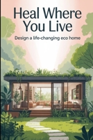 Heal Where You Live: Design a Life-Changing Eco Home B0FF2J86MB Book Cover