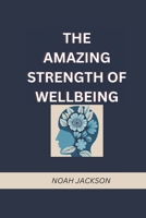 THE AMAZING STRENGTH OF WELLBEING: The Ability to Control your Fear, Anxiety, and Uncover your Actual Self Through Mental Healing B0CT7XNN58 Book Cover