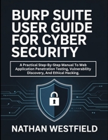 Burp Suite User Guide For Cyber Security: A Practical Step-By-Step Manual To Web Application Penetration Testing, Vulnerability Discovery, And Ethical Hacking. B0GZMC427C Book Cover