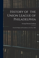 History Of The Union League Of Philadelphia: From Its Origin And Foundation To The Year 1882 1013840984 Book Cover