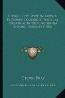 Georgii Pray, Stephen Katona, Et Danielis Cornides, Epistolae Exegeticae In Dispunctionem Antonii Ganoczy (1784) 1104754436 Book Cover