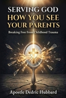 Serving God How You See Your Parents: Breaking Free From Childhood Trauma B0GYKRM4S7 Book Cover