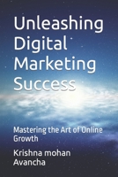 Unleashing Digital Marketing Success: Mastering the Art of Online Growth B0C5PC4YJJ Book Cover