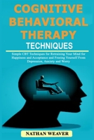 Cognitive Behavioral Therapy Techniques: Simple CBT Techniques for Retraining Your Mind for Happiness and Acceptance and Freeing Yourself from Depression, Anxiety and Worry 1797910795 Book Cover