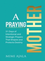 A Praying Mother Devotional: 31 Days of Intentional and Strategic Prayers That Shapes and Protects Destiny 1800687990 Book Cover