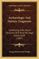 Archaeologic And Historic Fragments: Containing, Inter Alia, A Facsimile Of A Rare Ms. Page Dated 1638 1164165577 Book Cover