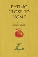 Eating Close to Home: A Guide to Local Seasonal Sustenance in the Pacific Northwest 0578000695 Book Cover