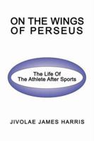 On The Wings Of Perseus: The Life Of The Athlete After Sports 0595415164 Book Cover
